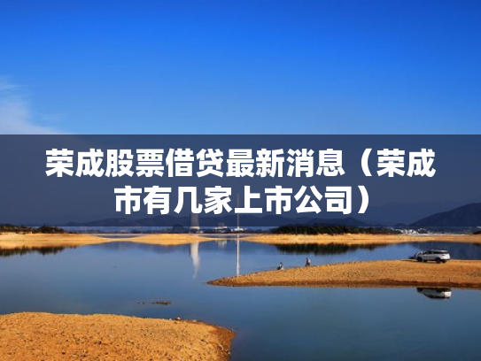 荣成股票借贷最新消息（荣成市有几家上市公司）