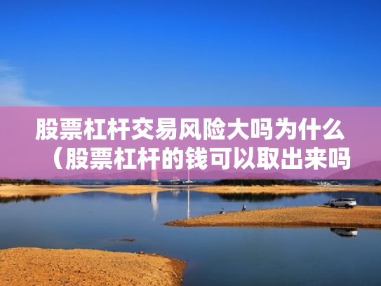 股票杠杆交易风险大吗为什么（股票杠杆的钱可以取出来吗）