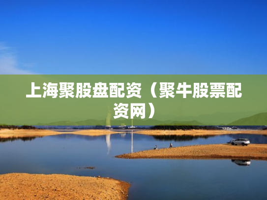 上海聚股盘配资（聚牛股票配资网）