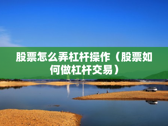 股票怎么弄杠杆操作（股票如何做杠杆交易）
