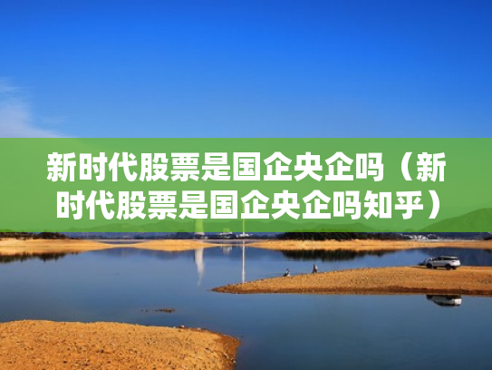 新时代股票是国企央企吗（新时代股票是国企央企吗知乎）
