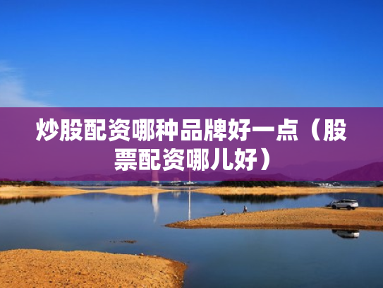 炒股配资哪种品牌好一点（股票配资哪儿好）
