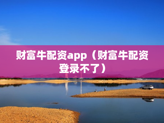 财富牛配资app（财富牛配资登录不了）