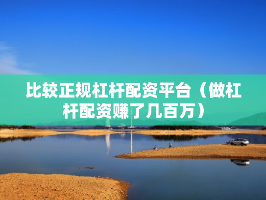 比较正规杠杆配资平台（做杠杆配资赚了几百万）