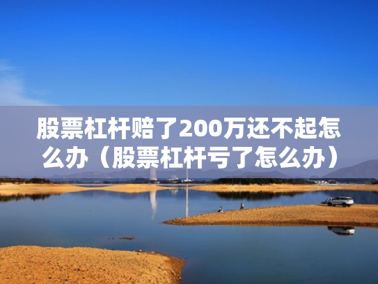 股票杠杆赔了200万还不起怎么办（股票杠杆亏了怎么办）