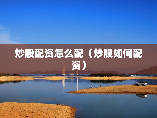 炒股配资怎么配（炒股如何配资）