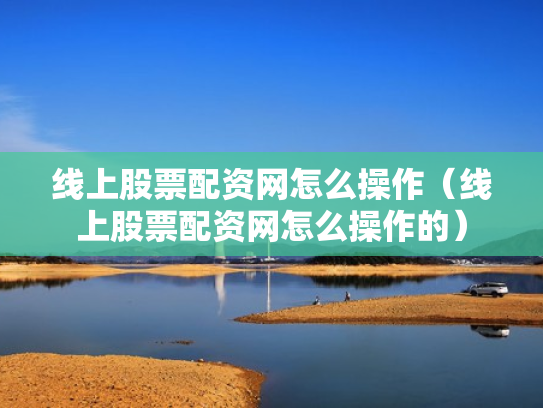 线上股票配资网怎么操作（线上股票配资网怎么操作的）