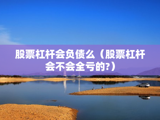 股票杠杆会负债么（股票杠杆会不会全亏的?）