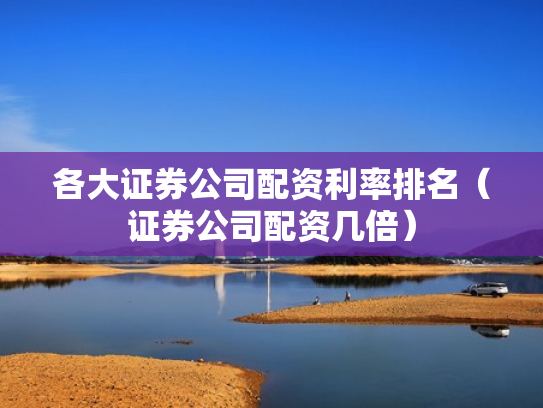 各大证券公司配资利率排名（证券公司配资几倍）
