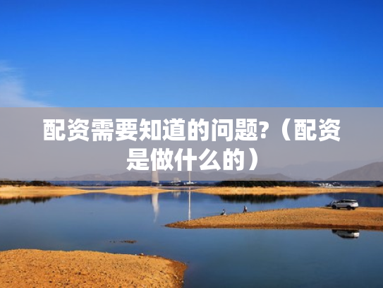 配资需要知道的问题?（配资是做什么的）