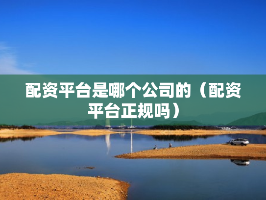 配资平台是哪个公司的（配资平台正规吗）