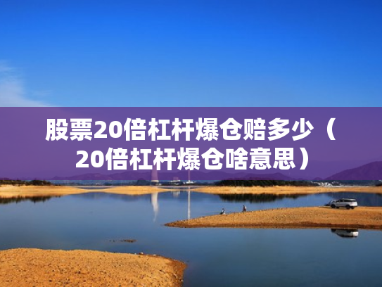 股票20倍杠杆爆仓赔多少（20倍杠杆爆仓啥意思）