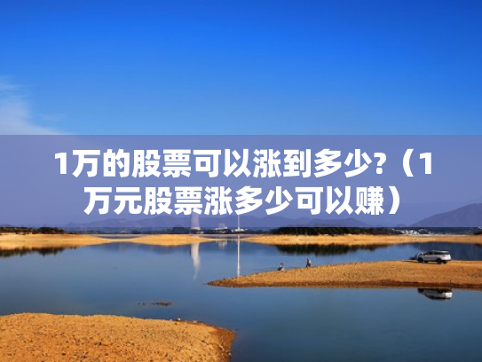 1万的股票可以涨到多少?（1万元股票涨多少可以赚）