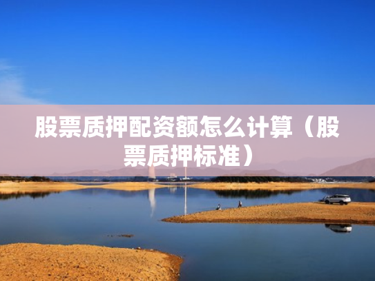 股票质押配资额怎么计算（股票质押标准）