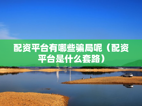 配资平台有哪些骗局呢（配资平台是什么套路）