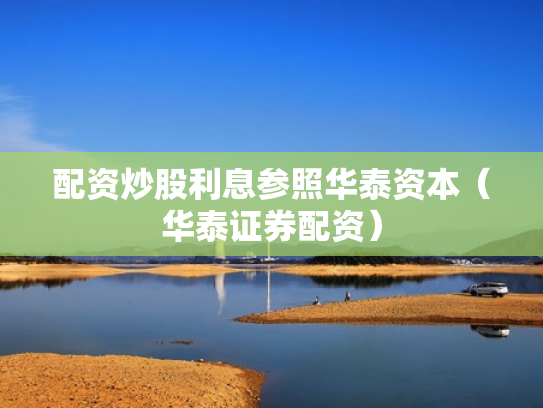 配资炒股利息参照华泰资本（华泰证券配资）