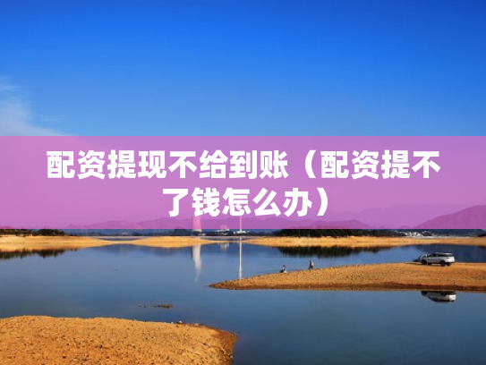配资提现不给到账（配资提不了钱怎么办）