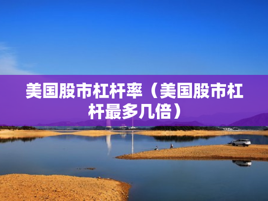 美国股市杠杆率（美国股市杠杆最多几倍）