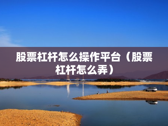 股票杠杆怎么操作平台（股票杠杆怎么弄）