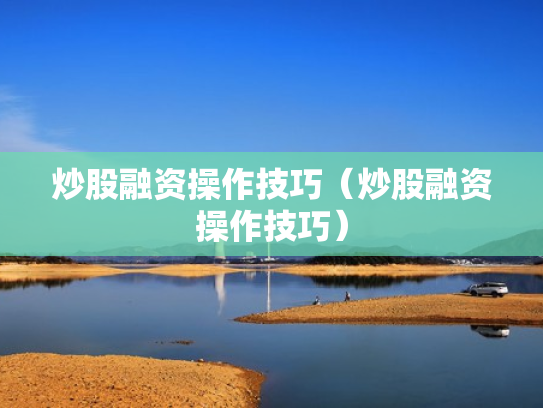 炒股融资操作技巧（炒股融资操作技巧）