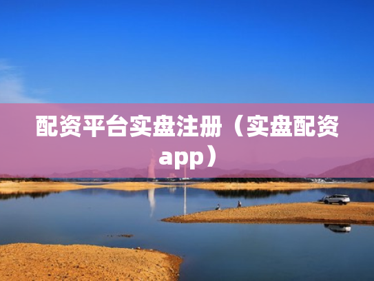 配资平台实盘注册（实盘配资app）