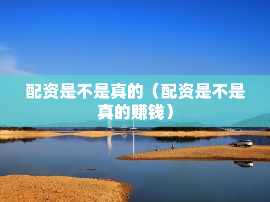 配资是不是真的（配资是不是真的赚钱）