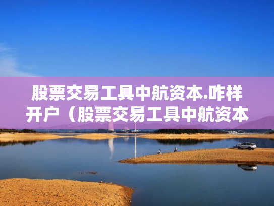 股票交易工具中航资本.咋样开户（股票交易工具中航资本咋样开户呢）