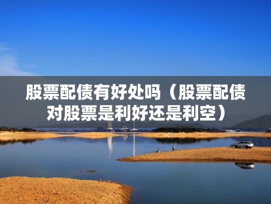 股票配债有好处吗（股票配债对股票是利好还是利空）