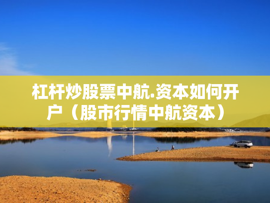 杠杆炒股票中航.资本如何开户（股市行情中航资本）