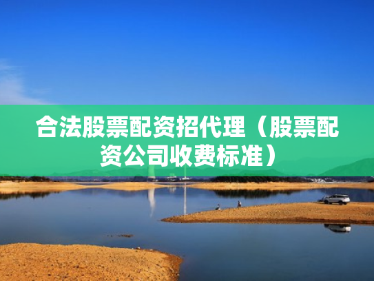合法股票配资招代理（股票配资公司收费标准）