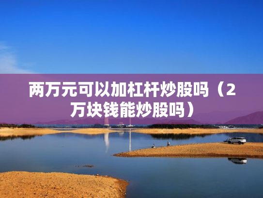 两万元可以加杠杆炒股吗（2万块钱能炒股吗）