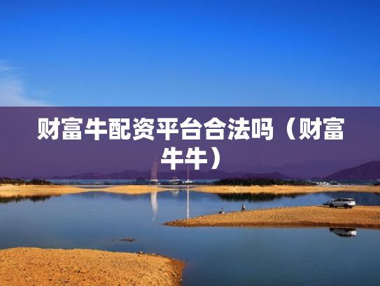 财富牛配资平台合法吗（财富牛牛）