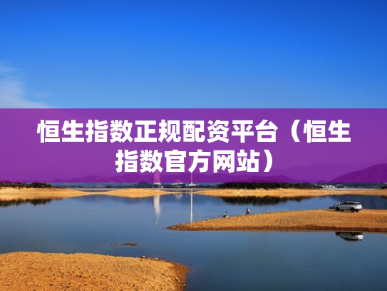 恒生指数正规配资平台（恒生指数官方网站）