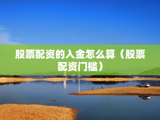 股票配资的入金怎么算（股票配资门槛）
