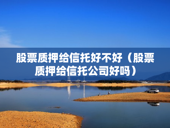 股票质押给信托好不好（股票质押给信托公司好吗）
