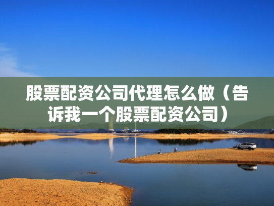 股票配资公司代理怎么做（告诉我一个股票配资公司）