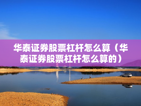 华泰证券股票杠杆怎么算（华泰证券股票杠杆怎么算的）