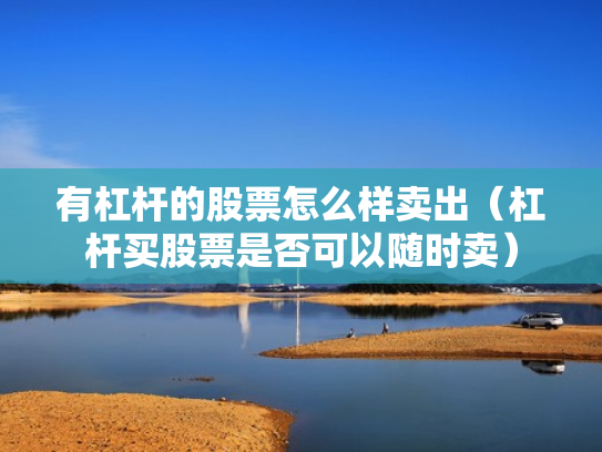 有杠杆的股票怎么样卖出（杠杆买股票是否可以随时卖）