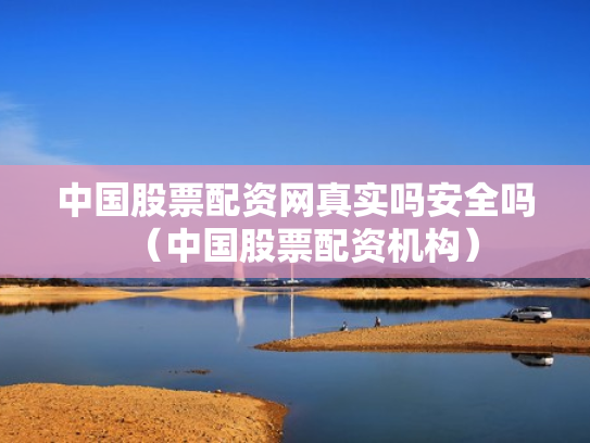 中国股票配资网真实吗安全吗（中国股票配资机构）