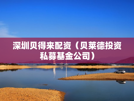 深圳贝得来配资（贝莱德投资私募基金公司）