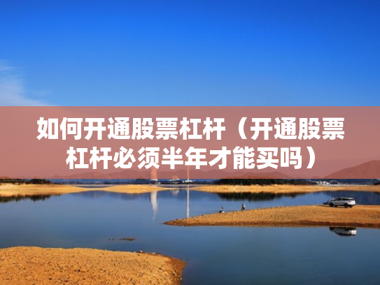 如何开通股票杠杆（开通股票杠杆必须半年才能买吗）