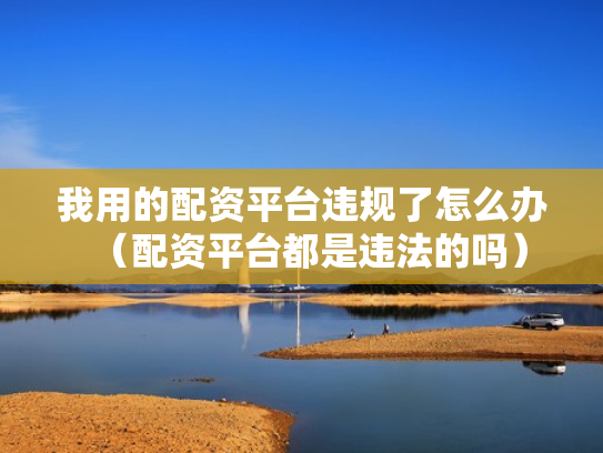 我用的配资平台违规了怎么办（配资平台都是违法的吗）