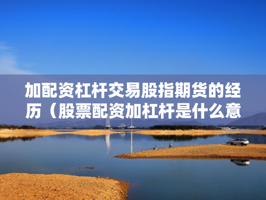 加配资杠杆交易股指期货的经历（股票配资加杠杆是什么意思）