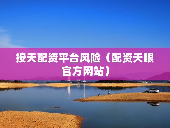 按天配资平台风险（配资天眼官方网站）