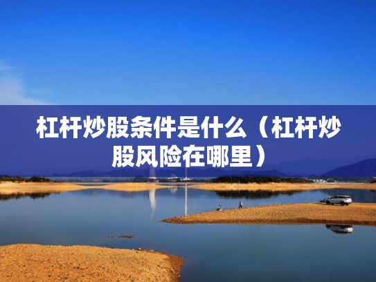 杠杆炒股条件是什么（杠杆炒股风险在哪里）