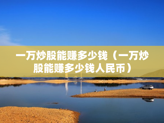 一万炒股能赚多少钱（一万炒股能赚多少钱人民币）
