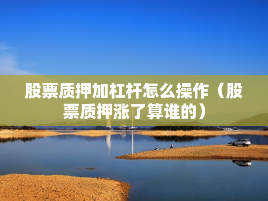 股票质押加杠杆怎么操作（股票质押涨了算谁的）