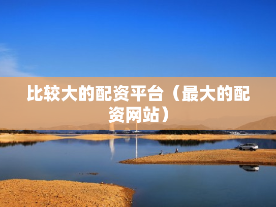 比较大的配资平台（最大的配资网站）