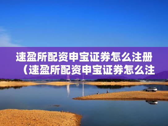 速盈所配资申宝证券怎么注册（速盈所配资申宝证券怎么注册账号）