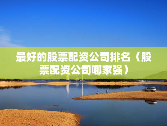 最好的股票配资公司排名（股票配资公司哪家强）